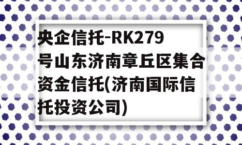 央企信托-RK279号山东济南章丘区集合资金信托(济南国际信托投资公司)