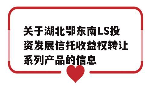 关于湖北鄂东南LS投资发展信托收益权转让系列产品的信息