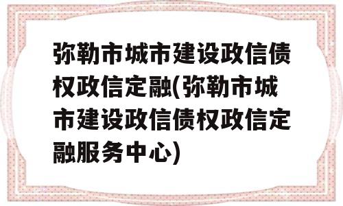 弥勒市城市建设政信债权政信定融(弥勒市城市建设政信债权政信定融服务中心)