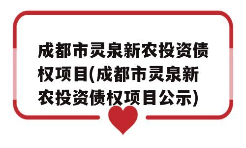 成都市灵泉新农投资债权项目(成都市灵泉新农投资债权项目公示)