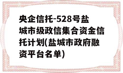 央企信托-528号盐城市级政信集合资金信托计划(盐城市政府融资平台名单)