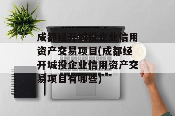 成都经开城投企业信用资产交易项目(成都经开城投企业信用资产交易项目有哪些)