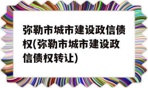 弥勒市城市建设政信债权(弥勒市城市建设政信债权转让)