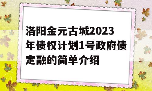 洛阳金元古城2023年债权计划1号政府债定融的简单介绍