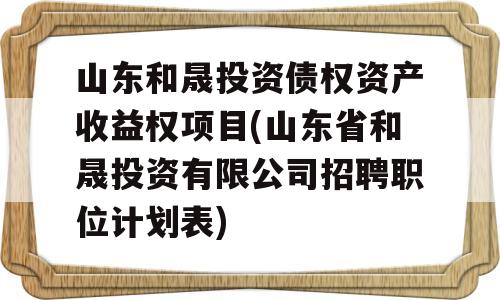 山东和晟投资债权资产收益权项目(山东省和晟投资有限公司招聘职位计划表)