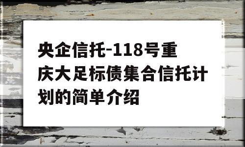 央企信托-118号重庆大足标债集合信托计划的简单介绍