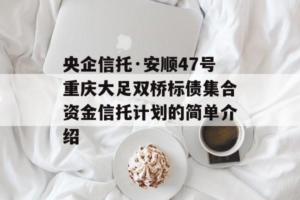 央企信托·安顺47号重庆大足双桥标债集合资金信托计划的简单介绍