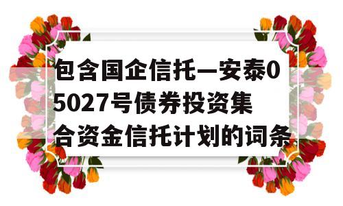 包含国企信托—安泰05027号债券投资集合资金信托计划的词条