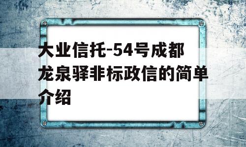 大业信托-54号成都龙泉驿非标政信的简单介绍