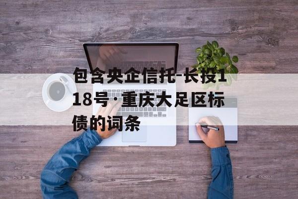 包含央企信托-长投118号·重庆大足区标债的词条