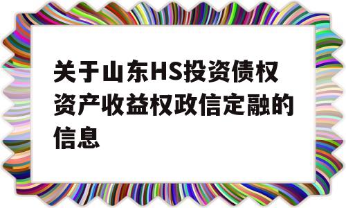 关于山东HS投资债权资产收益权政信定融的信息