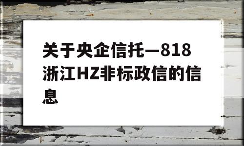 关于央企信托—818浙江HZ非标政信的信息