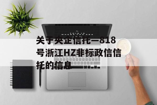 关于央企信托—818号浙江HZ非标政信信托的信息