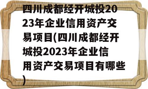 四川成都经开城投2023年企业信用资产交易项目(四川成都经开城投2023年企业信用资产交易项目有哪些)