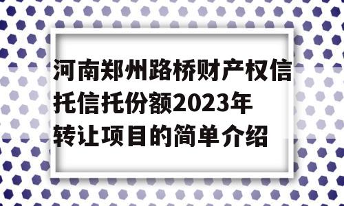 河南郑州路桥财产权信托信托份额2023年转让项目的简单介绍