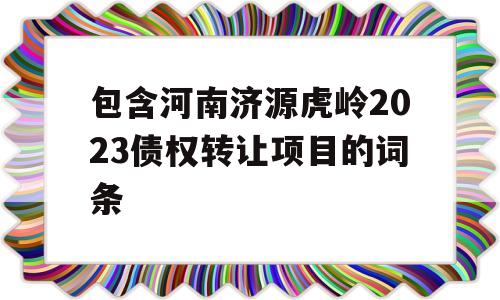 包含河南济源虎岭2023债权转让项目的词条