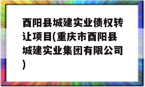 酉阳县城建实业债权转让项目(重庆市酉阳县城建实业集团有限公司)