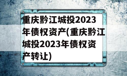 重庆黔江城投2023年债权资产(重庆黔江城投2023年债权资产转让)