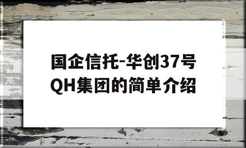 国企信托-华创37号QH集团的简单介绍