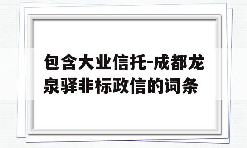 包含大业信托-成都龙泉驿非标政信的词条