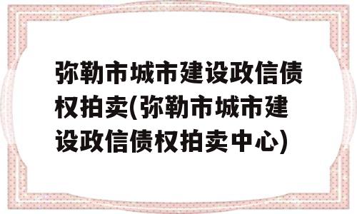 弥勒市城市建设政信债权拍卖(弥勒市城市建设政信债权拍卖中心)