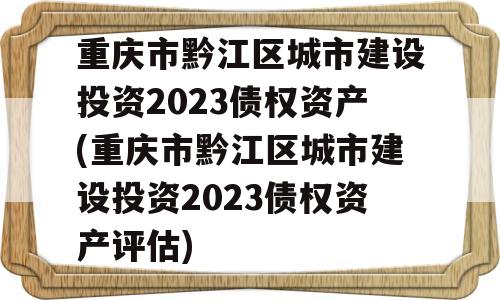 重庆市黔江区城市建设投资2023债权资产(重庆市黔江区城市建设投资2023债权资产评估)