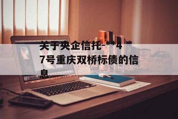 关于央企信托-**47号重庆双桥标债的信息