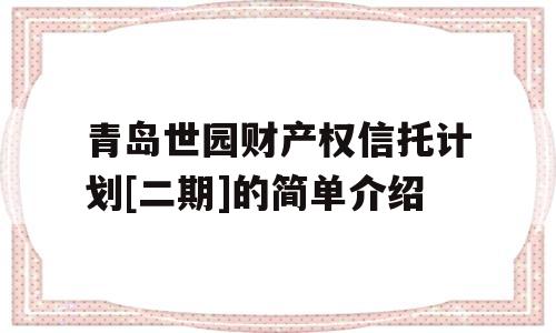 青岛世园财产权信托计划[二期]的简单介绍