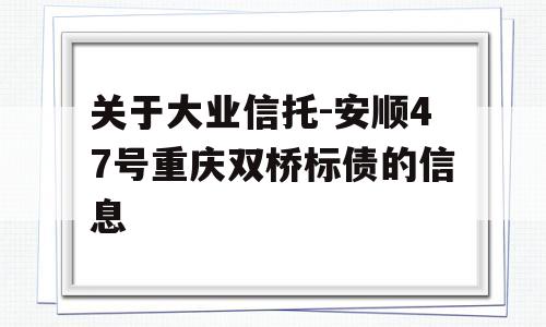 关于大业信托-安顺47号重庆双桥标债的信息