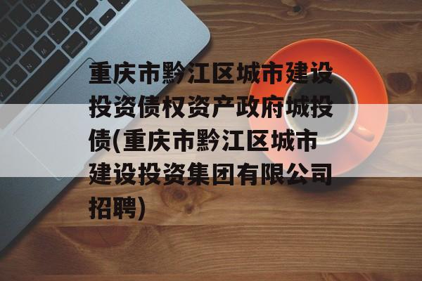 重庆市黔江区城市建设投资债权资产政府城投债(重庆市黔江区城市建设投资集团有限公司招聘)