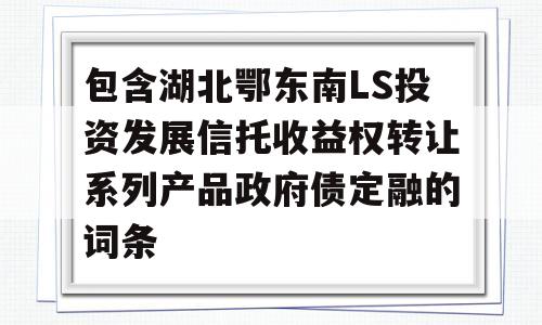 包含湖北鄂东南LS投资发展信托收益权转让系列产品政府债定融的词条