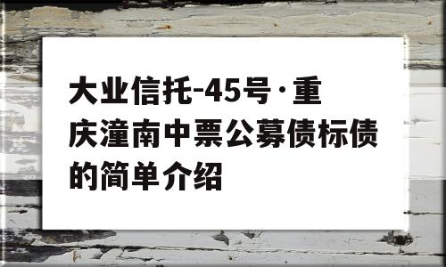 大业信托-45号·重庆潼南中票公募债标债的简单介绍