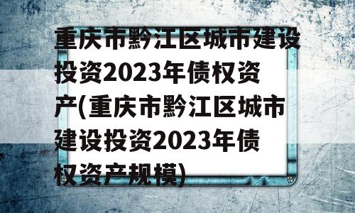 重庆市黔江区城市建设投资2023年债权资产(重庆市黔江区城市建设投资2023年债权资产规模)