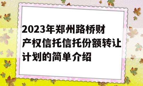 2023年郑州路桥财产权信托信托份额转让计划的简单介绍