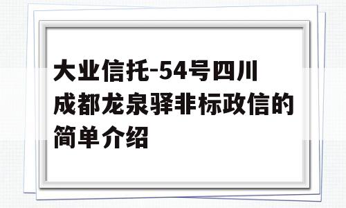 大业信托-54号四川成都龙泉驿非标政信的简单介绍