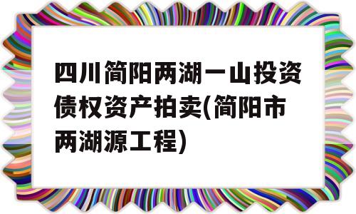 四川简阳两湖一山投资债权资产拍卖(简阳市两湖源工程)