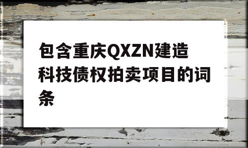 包含重庆QXZN建造科技债权拍卖项目的词条