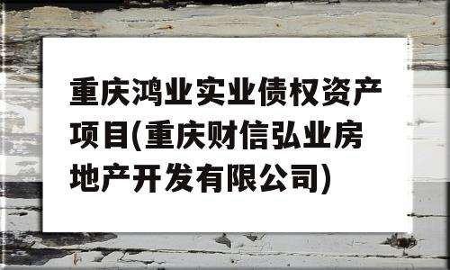 重庆鸿业实业债权资产项目(重庆财信弘业房地产开发有限公司)