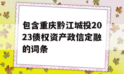 包含重庆黔江城投2023债权资产政信定融的词条