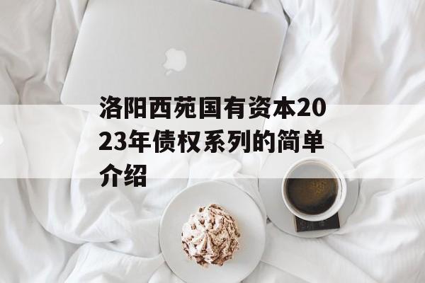 洛阳西苑国有资本2023年债权系列的简单介绍