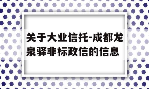 关于大业信托-成都龙泉驿非标政信的信息