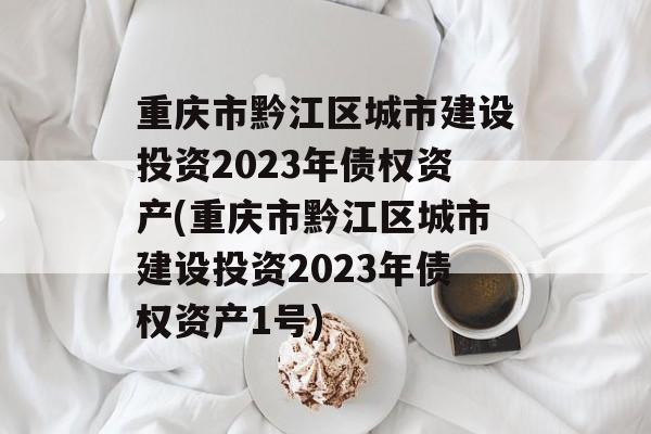 重庆市黔江区城市建设投资2023年债权资产(重庆市黔江区城市建设投资2023年债权资产1号)