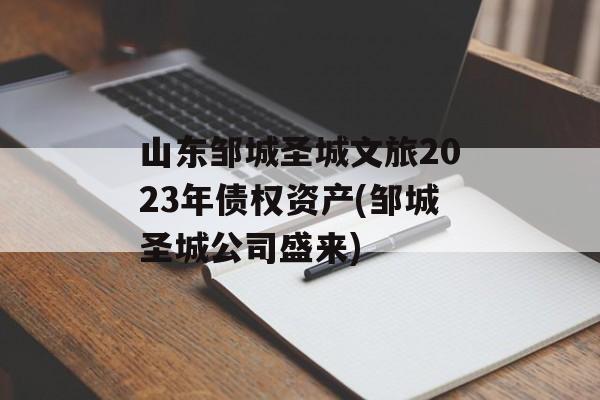 山东邹城圣城文旅2023年债权资产(邹城圣城公司盛来)