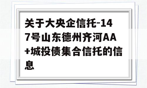 关于大央企信托-147号山东德州齐河AA+城投债集合信托的信息