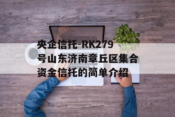 央企信托-RK279号山东济南章丘区集合资金信托的简单介绍