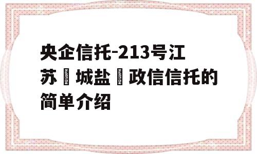 央企信托-213号江苏‮城盐‬政信信托的简单介绍