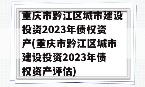 重庆市黔江区城市建设投资2023年债权资产(重庆市黔江区城市建设投资2023年债权资产评估)