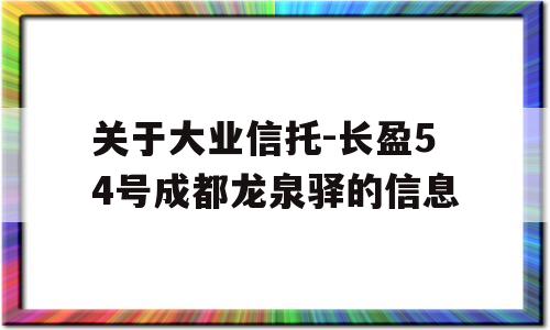 关于大业信托-长盈54号成都龙泉驿的信息