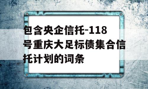 包含央企信托-118号重庆大足标债集合信托计划的词条