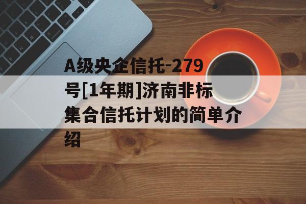 A级央企信托-279号[1年期]济南非标集合信托计划的简单介绍